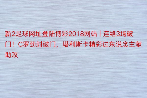 新2足球网址登陆博彩2018网站 | 连络3场破门！C罗劲射破门，塔利斯卡精彩过东说念主献助攻