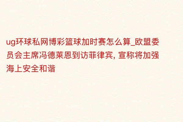 ug环球私网博彩篮球加时赛怎么算_欧盟委员会主席冯德莱恩到访菲律宾, 宣称将加强海上安全和谐