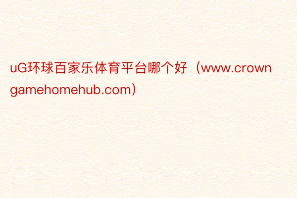 uG环球百家乐体育平台哪个好（www.crowngamehomehub.com）