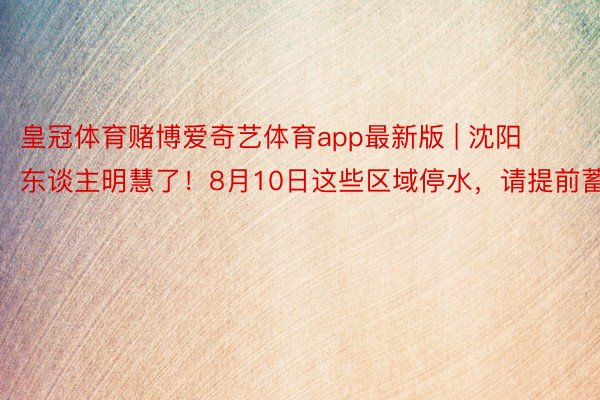 皇冠体育赌博爱奇艺体育app最新版 | 沈阳东谈主明慧了！8月10日这些区域停水，请提前蓄水