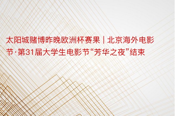 太阳城赌博昨晚欧洲杯赛果 | 北京海外电影节·第31届大学生电影节“芳华之夜”结束