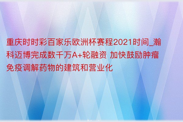 重庆时时彩百家乐欧洲杯赛程2021时间_瀚科迈博完成数千万A+轮融资 加快鼓励肿瘤免疫调解药物的建筑和营业化