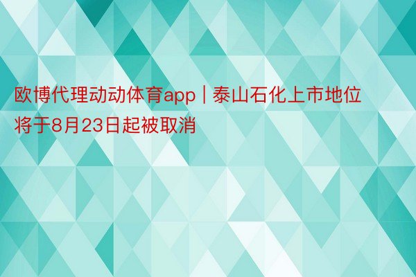 欧博代理动动体育app | 泰山石化上市地位将于8月23日起被取消