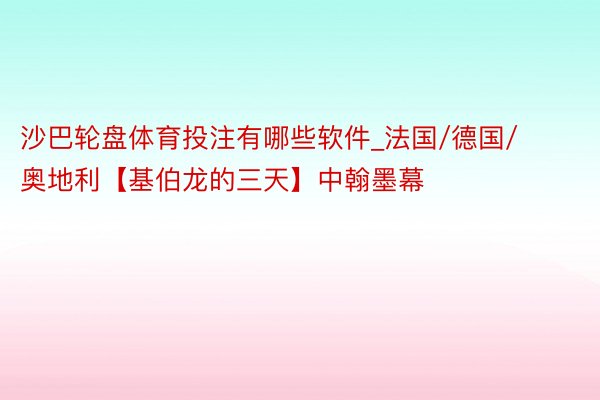 沙巴轮盘体育投注有哪些软件_法国/德国/奥地利【基伯龙的三天】中翰墨幕