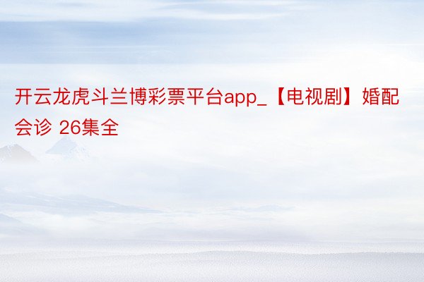 开云龙虎斗兰博彩票平台app_【电视剧】婚配会诊 26集全