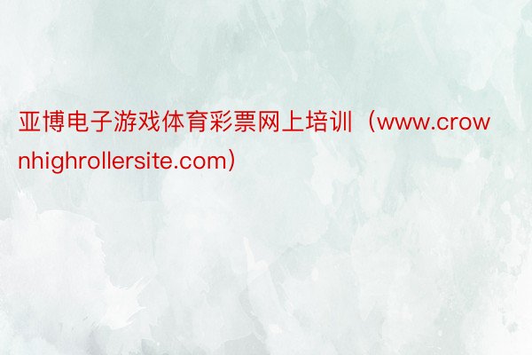 亚博电子游戏体育彩票网上培训（www.crownhighrollersite.com）