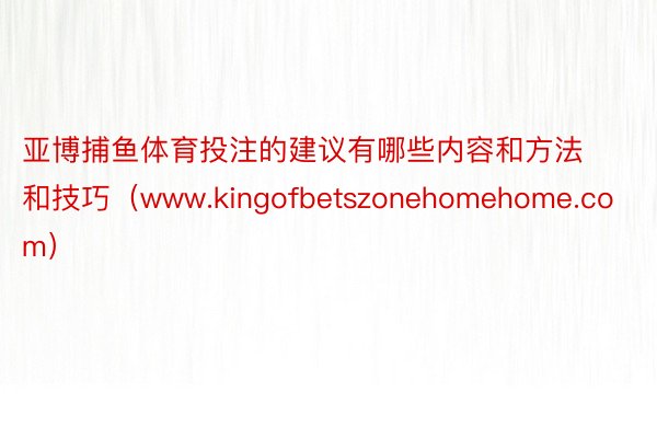 亚博捕鱼体育投注的建议有哪些内容和方法和技巧（www.kingofbetszonehomehome.com）