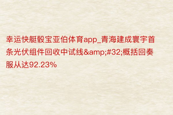 幸运快艇骰宝亚伯体育app_青海建成寰宇首条光伏组件回收中试线&#32;概括回奏服从达92.23%
