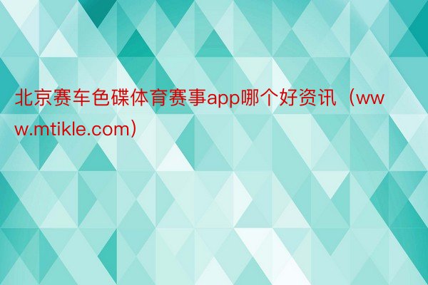 北京赛车色碟体育赛事app哪个好资讯（www.mtikle.com）