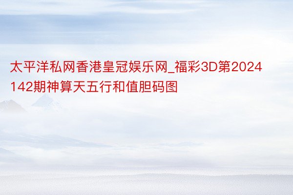 太平洋私网香港皇冠娱乐网_福彩3D第2024142期神算天五行和值胆码图