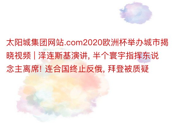 太阳城集团网站.com2020欧洲杯举办城市揭晓视频 | 泽连斯基演讲, 半个寰宇指挥东说念主离席! 连合国终止反俄, 拜登被质疑