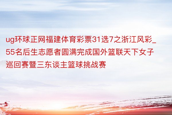 ug环球正网福建体育彩票31选7之浙江风彩_55名后生志愿者圆满完成国外篮联天下女子巡回赛暨三东谈主篮球挑战赛