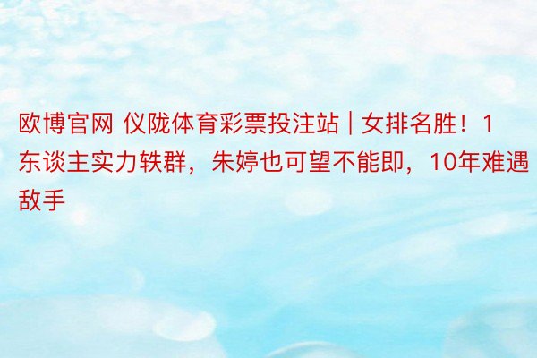 欧博官网 仪陇体育彩票投注站 | 女排名胜！1东谈主实力轶群，朱婷也可望不能即，10年难遇敌手