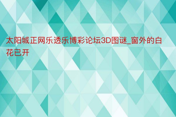 太阳城正网乐透乐博彩论坛3D图谜_窗外的白花已开