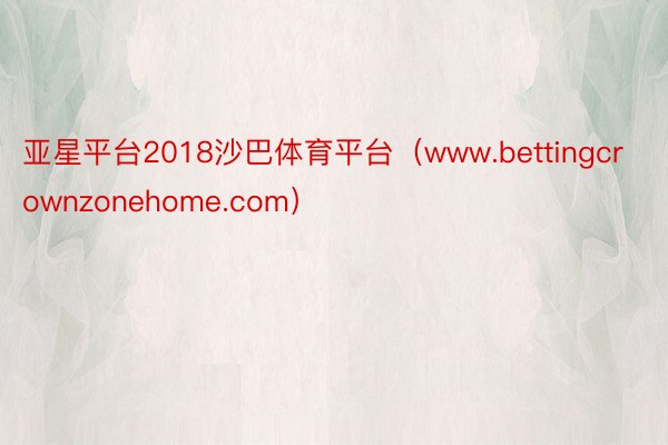 亚星平台2018沙巴体育平台（www.bettingcrownzonehome.com）