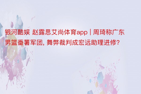 银河酷娱 赵露思艾尚体育app | 周琦称广东男篮番薯军团, 舞弊裁判成宏远助理进修?