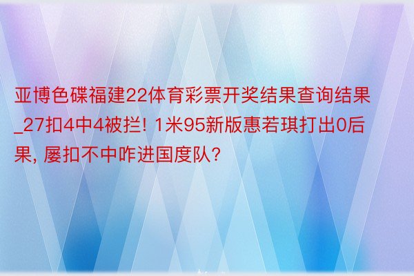 亚博色碟福建22体育彩票开奖结果查询结果_27扣4中4被拦! 1米95新版惠若琪打出0后果, 屡扣不中咋进国度队?