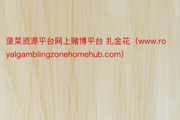 菠菜资源平台网上赌博平台 扎金花（www.royalgamblingzonehomehub.com）