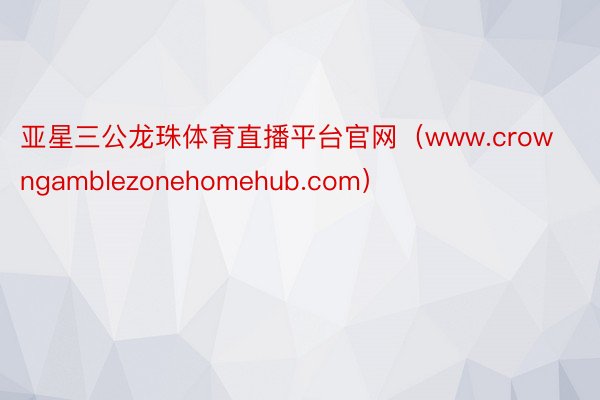 亚星三公龙珠体育直播平台官网（www.crowngamblezonehomehub.com）