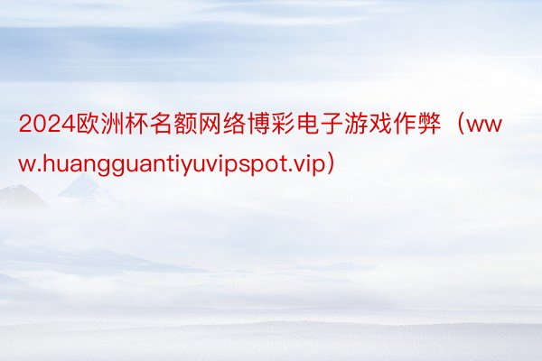 2024欧洲杯名额网络博彩电子游戏作弊（www.huangguantiyuvipspot.vip）