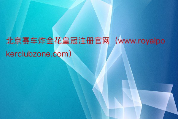 北京赛车炸金花皇冠注册官网（www.royalpokerclubzone.com）