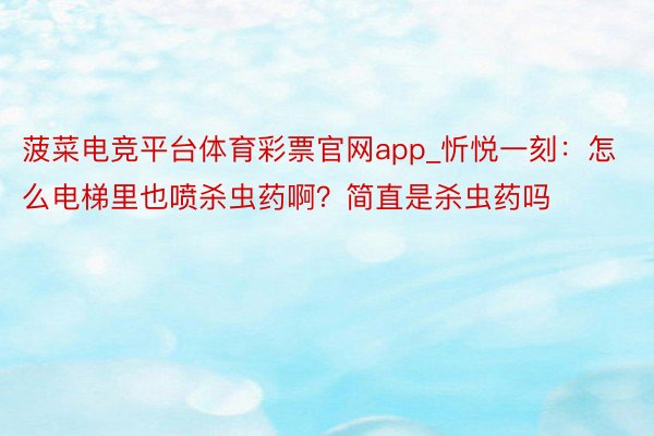 菠菜电竞平台体育彩票官网app_忻悦一刻：怎么电梯里也喷杀虫药啊？简直是杀虫药吗