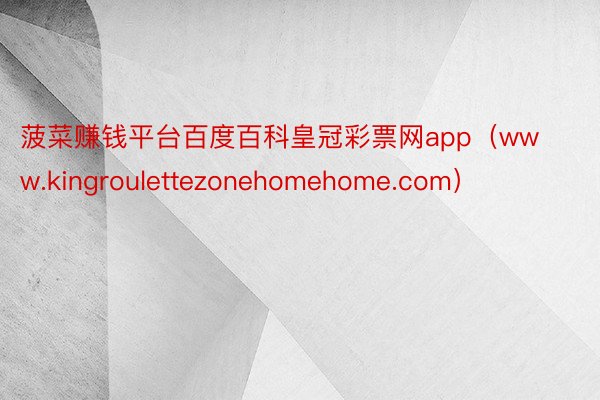 菠菜赚钱平台百度百科皇冠彩票网app（www.kingroulettezonehomehome.com）