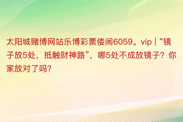 太阳城赌博网站乐博彩票偻闹6059。vip | “镜子放5处，抵触财神路”，哪5处不成放镜子？你家放对了吗？