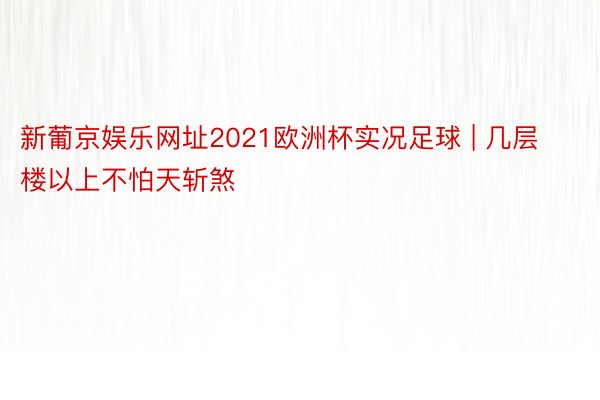 新葡京娱乐网址2021欧洲杯实况足球 | 几层楼以上不怕天斩煞