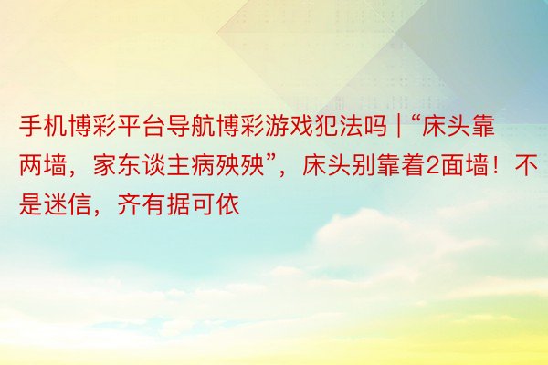 手机博彩平台导航博彩游戏犯法吗 | “床头靠两墙，家东谈主病殃殃”，床头别靠着2面墙！不是迷信，齐有据可依