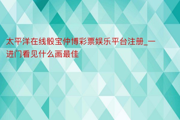 太平洋在线骰宝仲博彩票娱乐平台注册_一进门看见什么画最佳