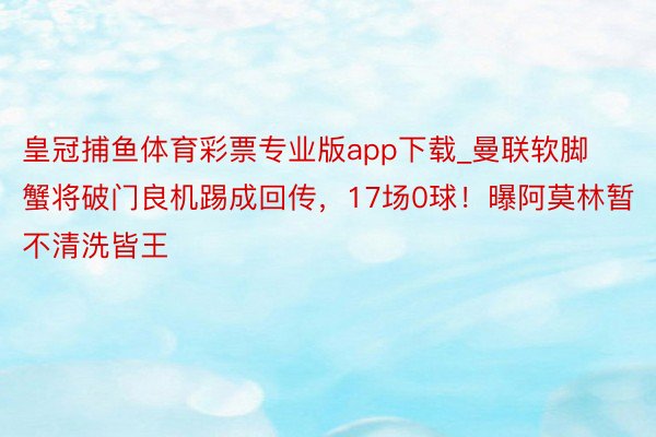 皇冠捕鱼体育彩票专业版app下载_曼联软脚蟹将破门良机踢成回传，17场0球！曝阿莫林暂不清洗皆王