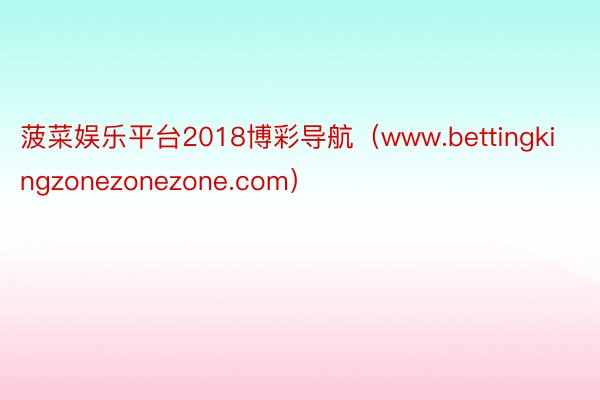 菠菜娱乐平台2018博彩导航（www.bettingkingzonezonezone.com）