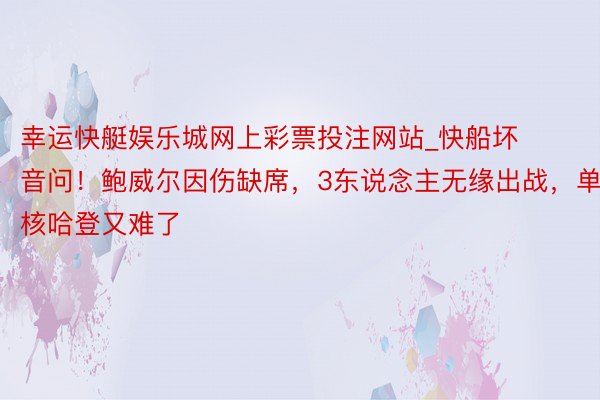 幸运快艇娱乐城网上彩票投注网站_快船坏音问！鲍威尔因伤缺席，3东说念主无缘出战，单核哈登又难了