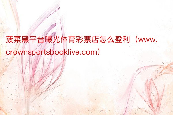 菠菜黑平台曝光体育彩票店怎么盈利（www.crownsportsbooklive.com）