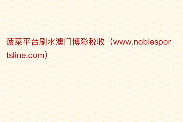 菠菜平台刷水澳门博彩税收（www.noblesportsline.com）