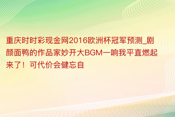 重庆时时彩现金网2016欧洲杯冠军预测_剧颜面鸭的作品家妙开大BGM一响我平直燃起来了！可代价会健忘自