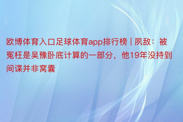 欧博体育入口足球体育app排行榜 | 夙敌：被冤枉是吴豫卧底计算的一部分，他19年没持到间谍并非窝囊