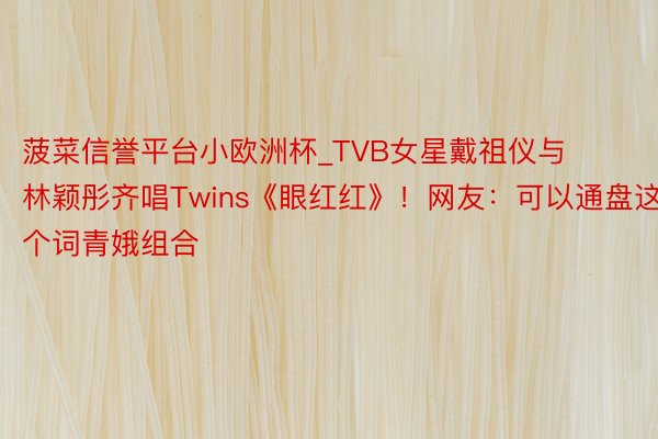 菠菜信誉平台小欧洲杯_TVB女星戴祖仪与林颖彤齐唱Twins《眼红红》！网友：可以通盘这个词青娥组合