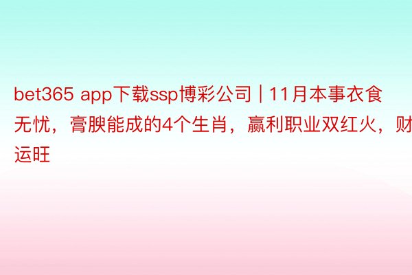 bet365 app下载ssp博彩公司 | 11月本事衣食无忧，膏腴能成的4个生肖，赢利职业双红火，财运旺