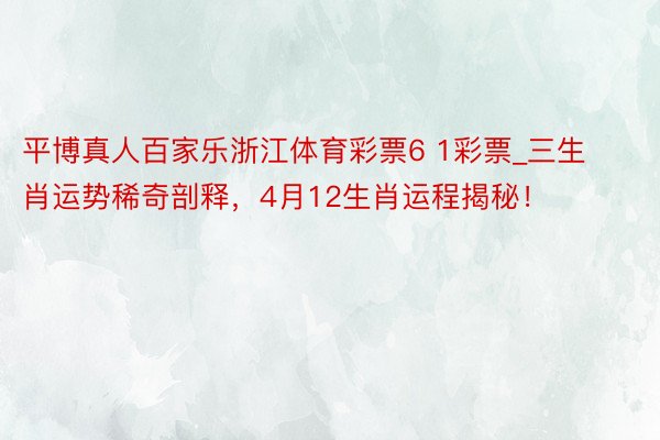 平博真人百家乐浙江体育彩票6 1彩票_三生肖运势稀奇剖释，4月12生肖运程揭秘！