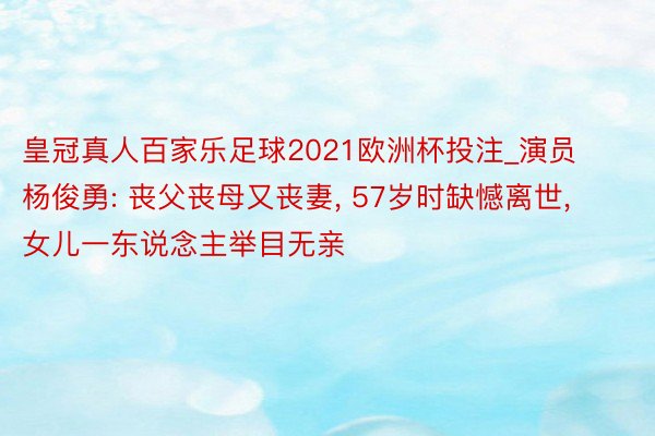 皇冠真人百家乐足球2021欧洲杯投注_演员杨俊勇: 丧父丧母又丧妻, 57岁时缺憾离世, 女儿一东说念主举目无亲