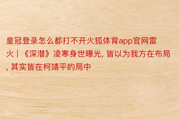 皇冠登录怎么都打不开火狐体育app官网雷火 | 《深潜》凌寒身世曝光, 皆以为我方在布局, 其实皆在柯靖平的局中