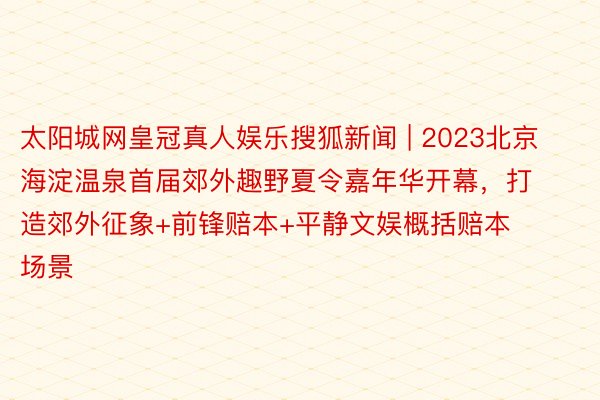 太阳城网皇冠真人娱乐搜狐新闻 | 2023北京海淀温泉首届郊外趣野夏令嘉年华开幕，打造郊外征象+前锋赔本+平静文娱概括赔本场景