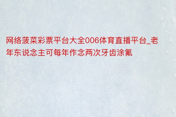 网络菠菜彩票平台大全006体育直播平台_老年东说念主可每年作念两次牙齿涂氟