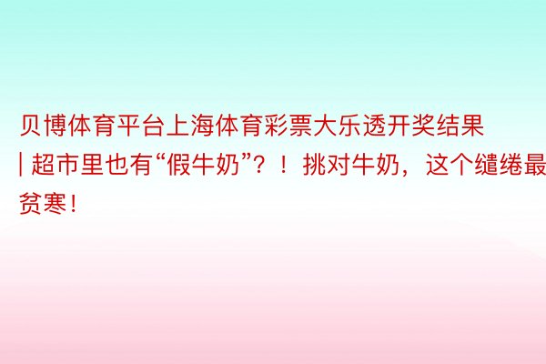 贝博体育平台上海体育彩票大乐透开奖结果 | 超市里也有“假牛奶”？！挑对牛奶，这个缱绻最贫寒！