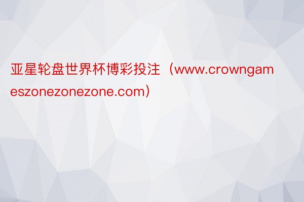 亚星轮盘世界杯博彩投注（www.crowngameszonezonezone.com）