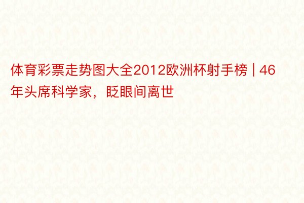 体育彩票走势图大全2012欧洲杯射手榜 | 46年头席科学家，眨眼间离世