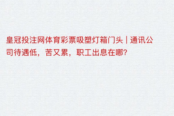 皇冠投注网体育彩票吸塑灯箱门头 | 通讯公司待遇低，苦又累，职工出息在哪？