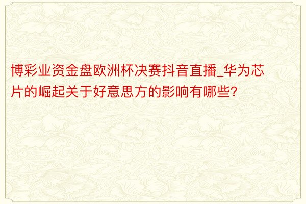 博彩业资金盘欧洲杯决赛抖音直播_华为芯片的崛起关于好意思方的影响有哪些？